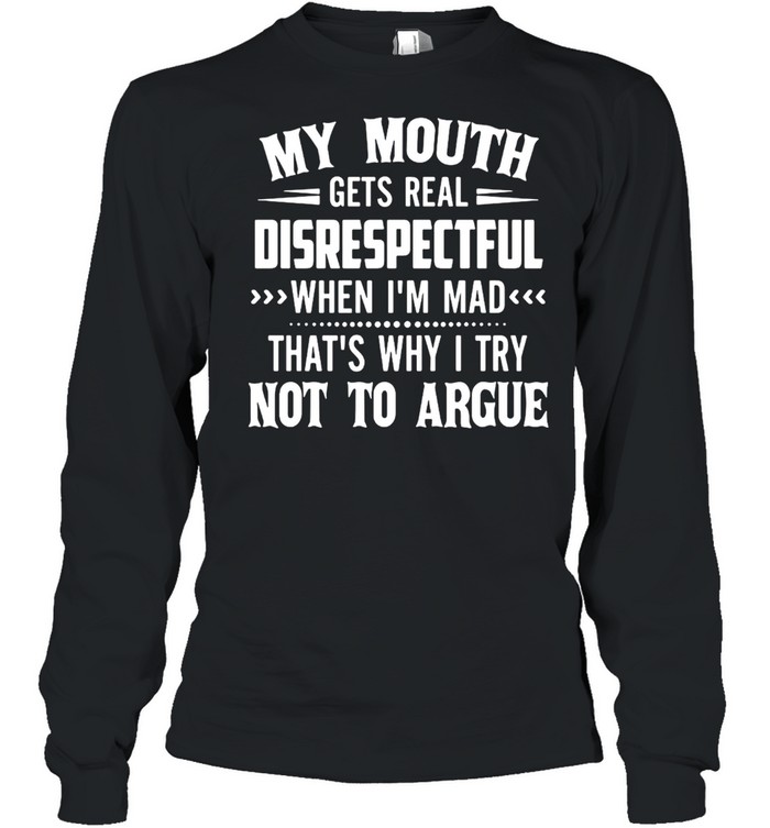 My Mouth Gets Real Disrespectful When I’m Mad That’s Why I Try Not To Argue T-shirt Long Sleeved T-shirt