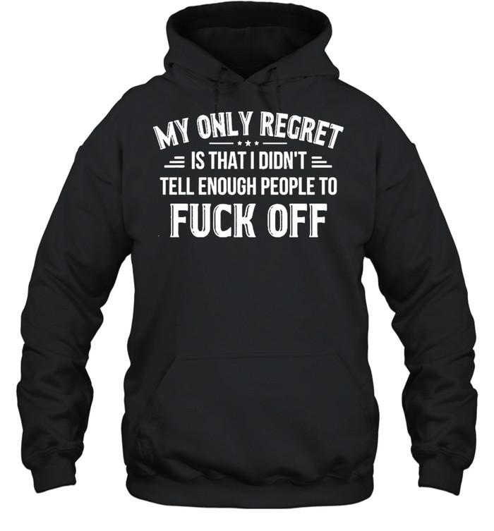 My Only Regret Is That I Didn’t Tell Enough People To Fuck Off 2021 shirt Unisex Hoodie