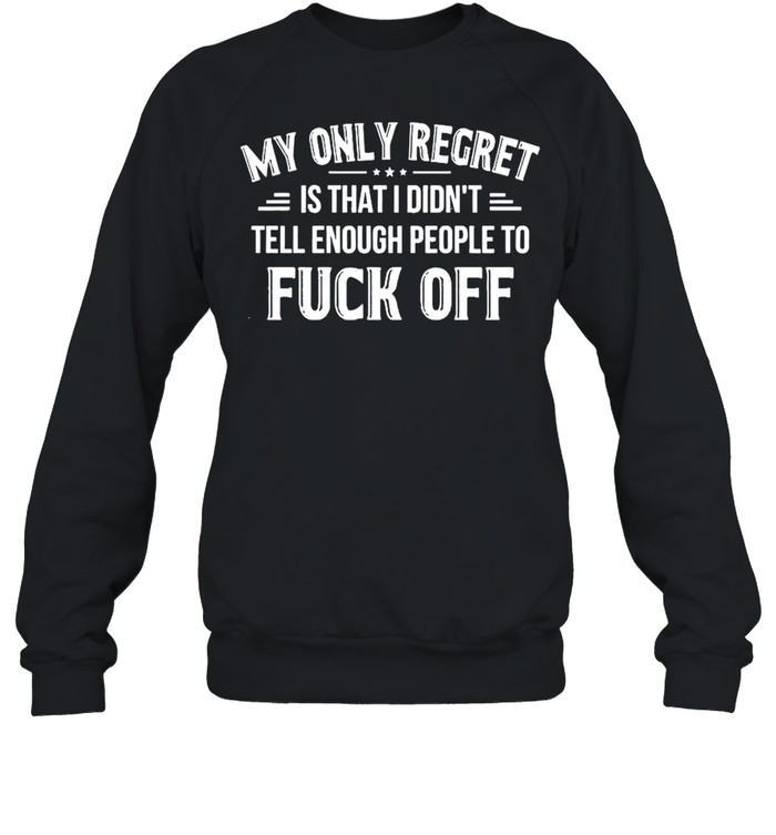 My Only Regret Is That I Didn’t Tell Enough People To Fuck Off 2021 shirt Unisex Sweatshirt