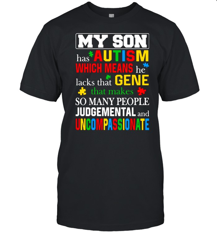 My Son Has Autism Which Means He Lacks That Makes So Many People Judgemental And Uncompassionate Shirt