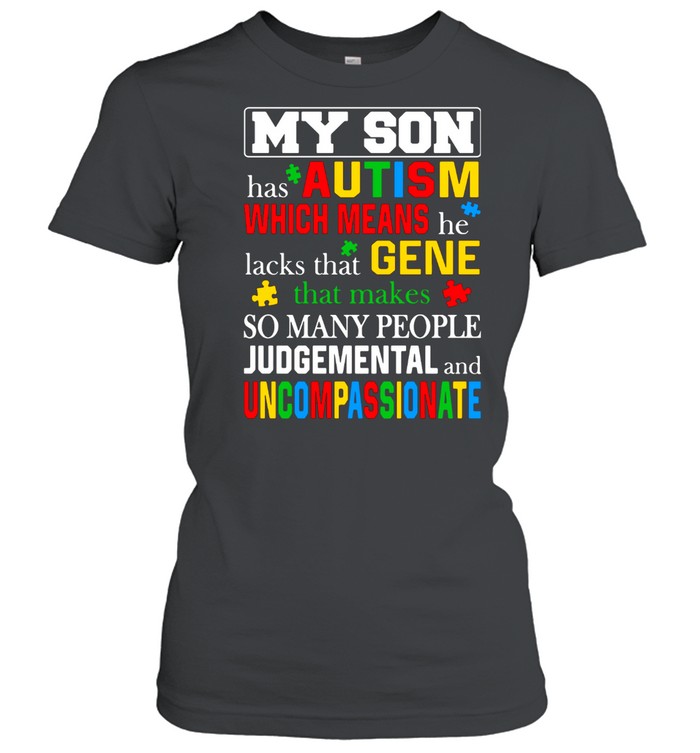 My Son Has Autism Which Means He Lacks That Makes So Many People Judgemental And Uncompassionate Classic Women's T-shirt
