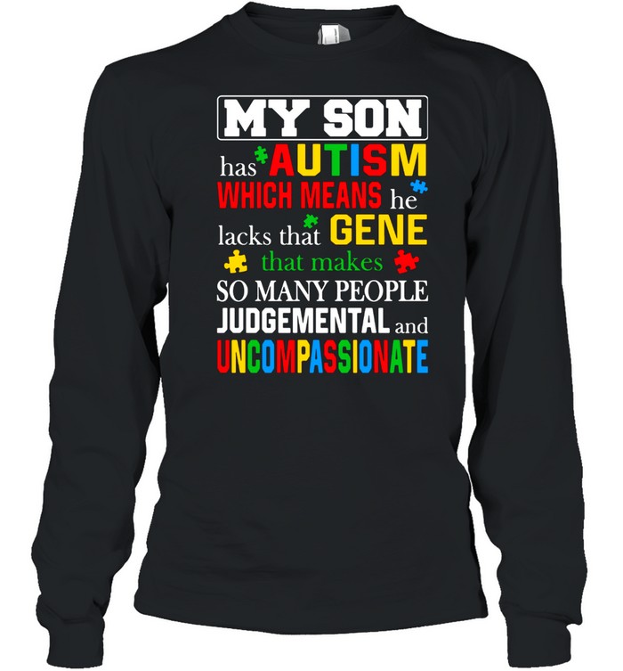 My Son Has Autism Which Means He Lacks That Makes So Many People Judgemental And Uncompassionate Long Sleeved T-shirt