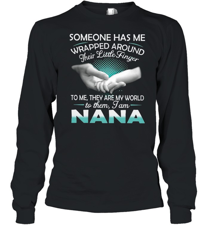 Someone Has Me Wrapped Around Their Little Finger To Me They Are My World To Them I Am Nana shirt Long Sleeved T-shirt