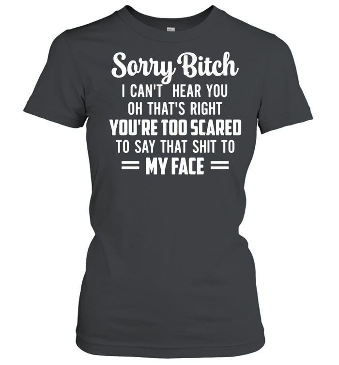 Sorry Bitch I Can’t Hear You Oh That’s Right You’re Too Scared To Say That Shit To My Face T-shirt Classic Women's T-shirt