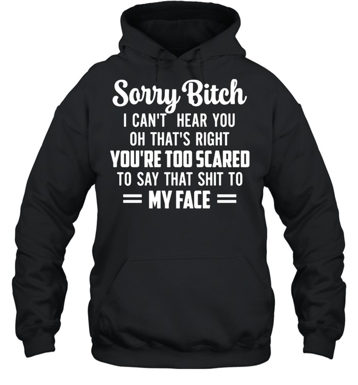 Sorry Bitch I Can’t Hear You Oh That’s Right You’re Too Scared To Say That Shit To My Face T-shirt Unisex Hoodie