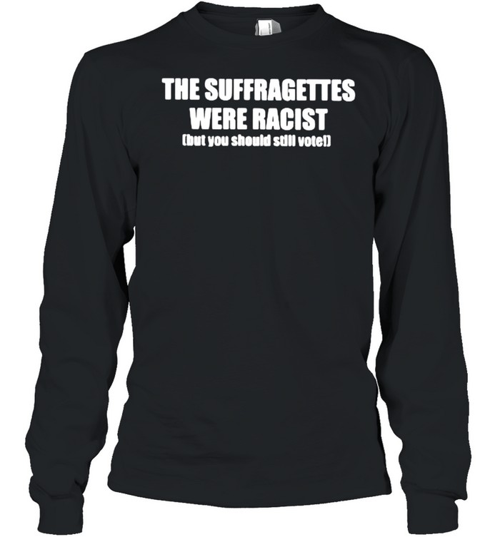 The suffragettes were racist but you should still vote shirt Long Sleeved T-shirt