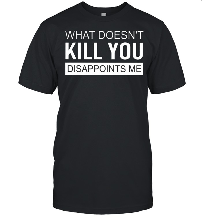 What Doesnt Kill You Disappoints Me shirt
