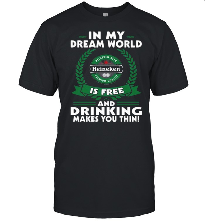 In My Dream World Heineken Is Free And Drinking Make You Thin Shirt