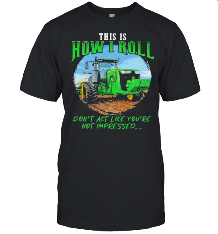 This Is How I Roll Don’t Act Like You’re Not Impressed Tractor Shirt
