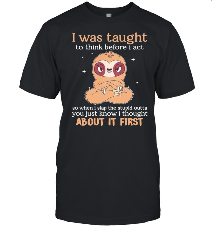 Sloth I Was Taught To Think Before I Act About It First shirt