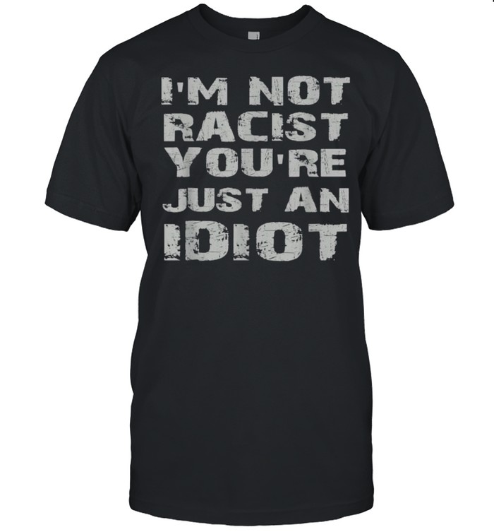 i’m not racist you’re just an idiot Shirt