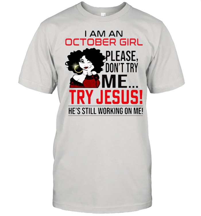 I Am An October Girl Please Don’t Try Me Try Jesus He’s Still Working On Me Shirt