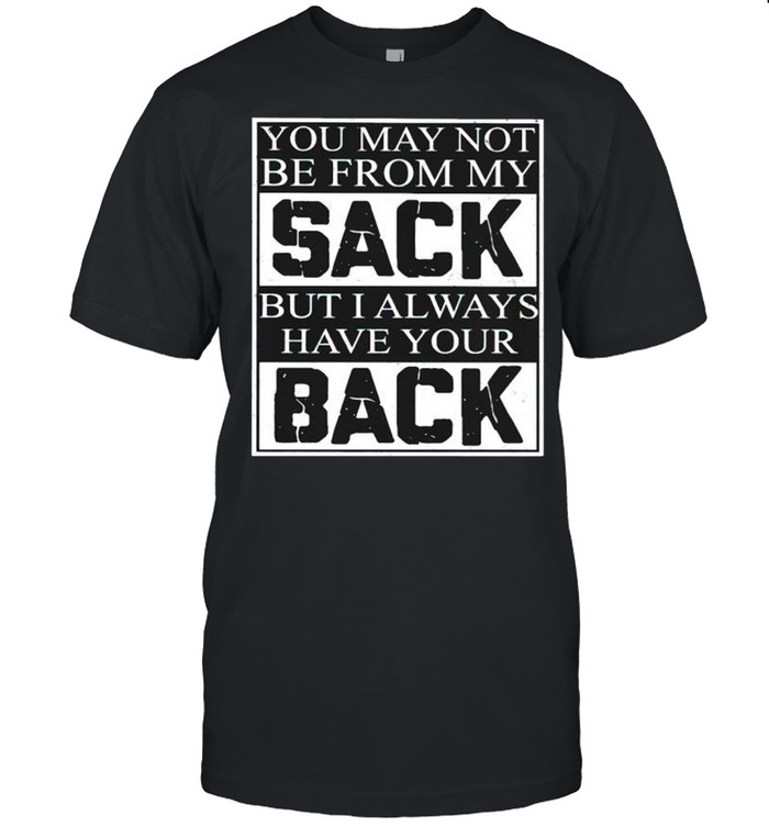 You may not be from my sack but I always have your back shirt