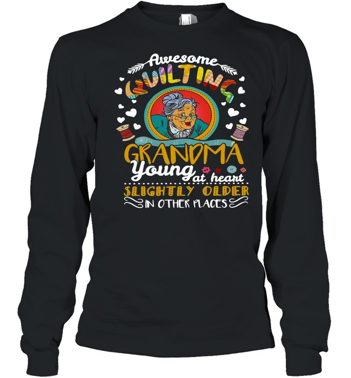 Awesome Quilting Grandma Young At Heart Slightly Older In Other Places T-shirt Long Sleeved T-shirt
