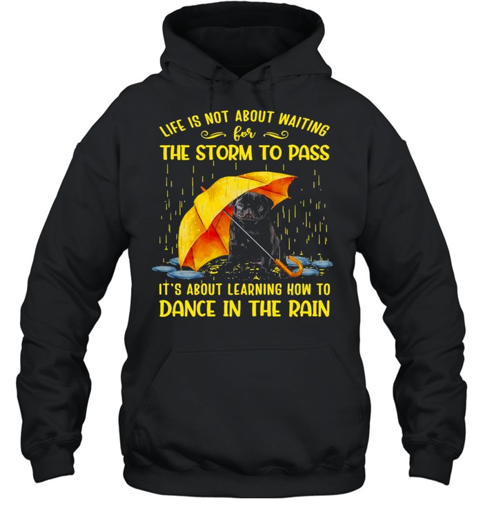 Black Pug Life Is Not About Waiting The Storm To Pass It’s About Learning How To Dance In The Rain T-shirt Unisex Hoodie
