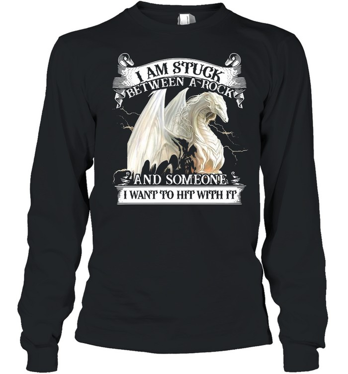 Dragon I Am Stuck Between A Rock And Someone I Want To Hit With It T-shirt Long Sleeved T-shirt
