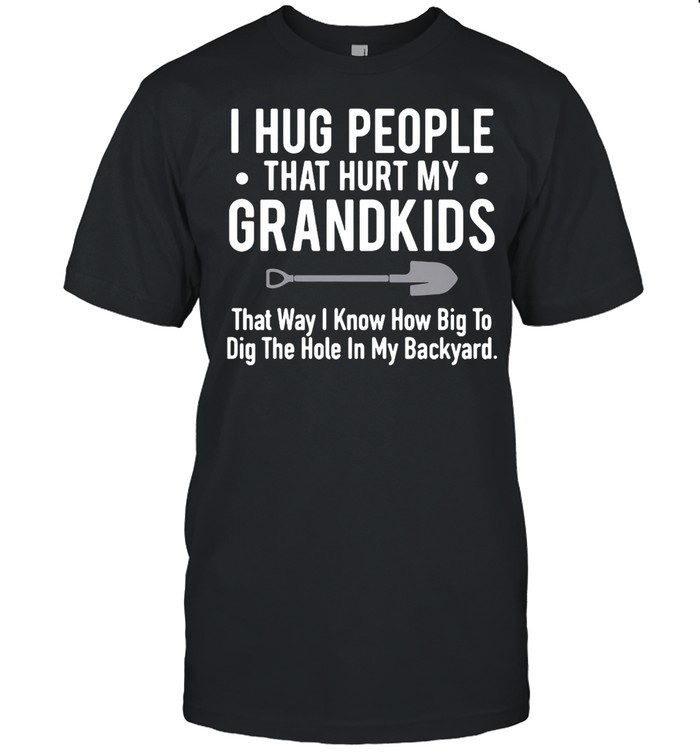 I Hug People That Hurt My Grandkids That Way I Know How Big To Dig The Hole In My Backyard T-shirt Classic Men's T-shirt