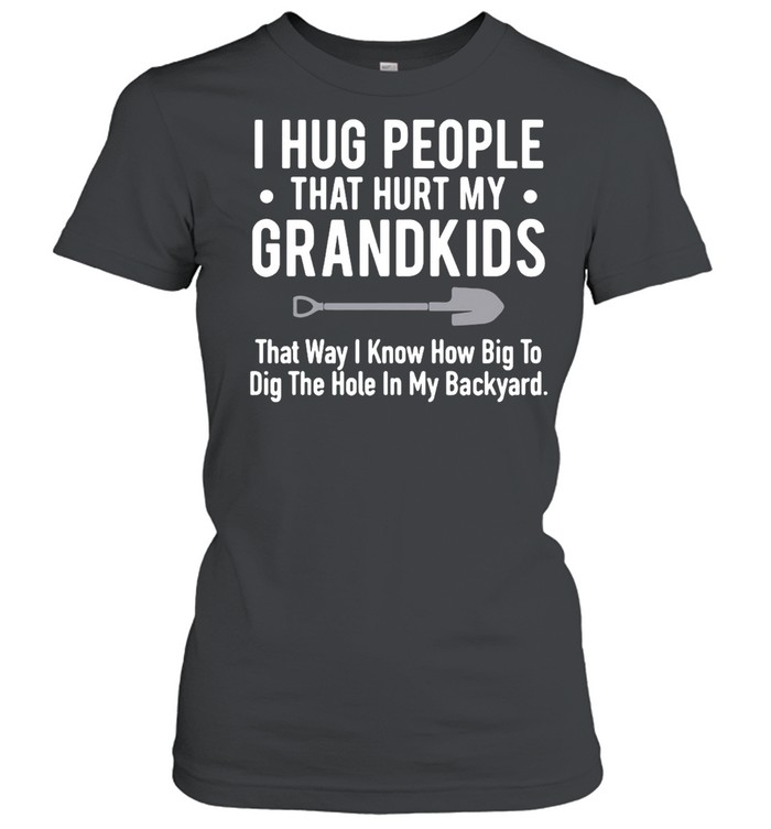 I Hug People That Hurt My Grandkids That Way I Know How Big To Dig The Hole In My Backyard T-shirt Classic Women's T-shirt