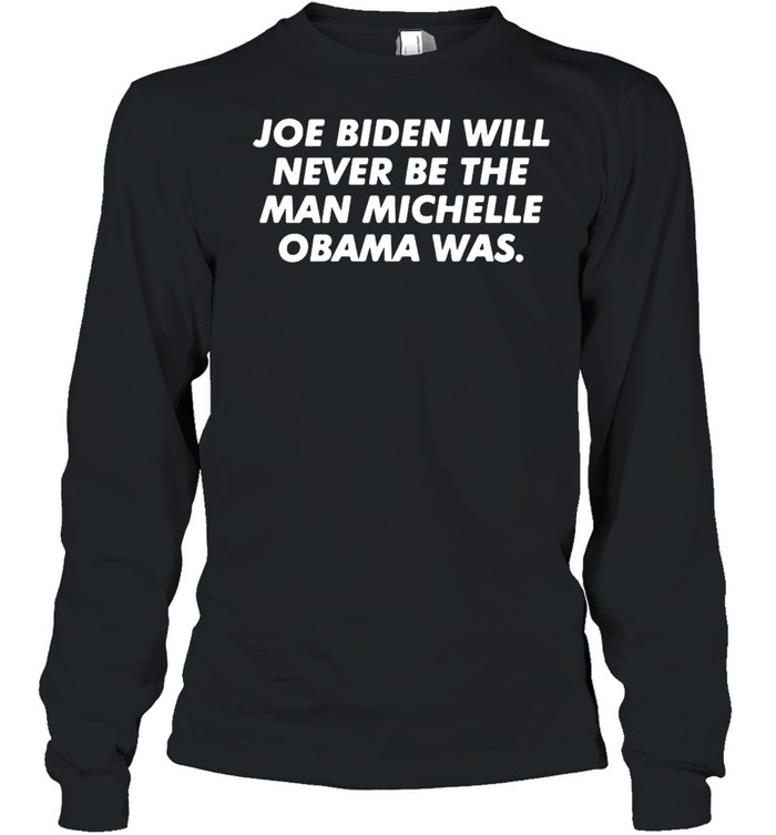 Joe Biden Will Never Be The Man Michelle Obama Was T-shirt Long Sleeved T-shirt