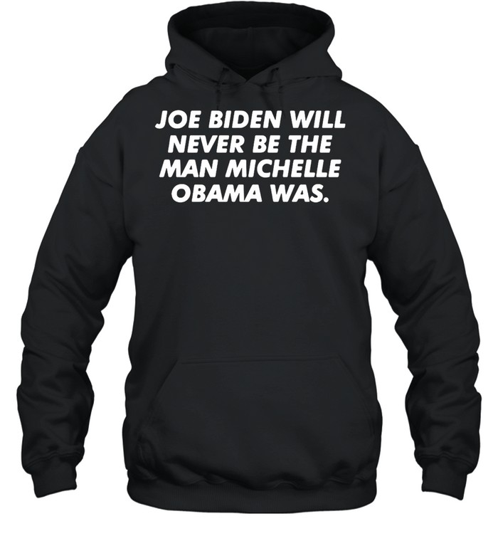 Joe Biden Will Never Be The Man Michelle Obama Was T-shirt Unisex Hoodie