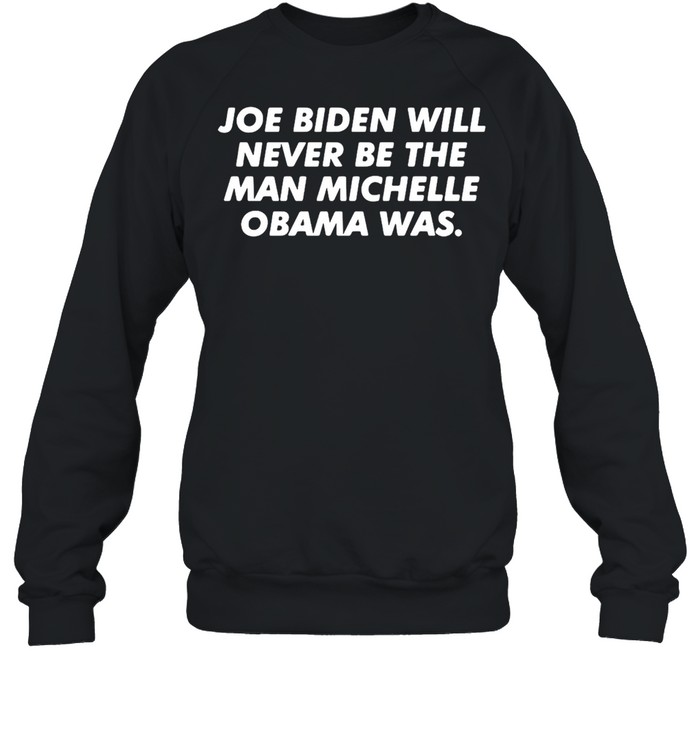 Joe Biden Will Never Be The Man Michelle Obama Was T-shirt Unisex Sweatshirt