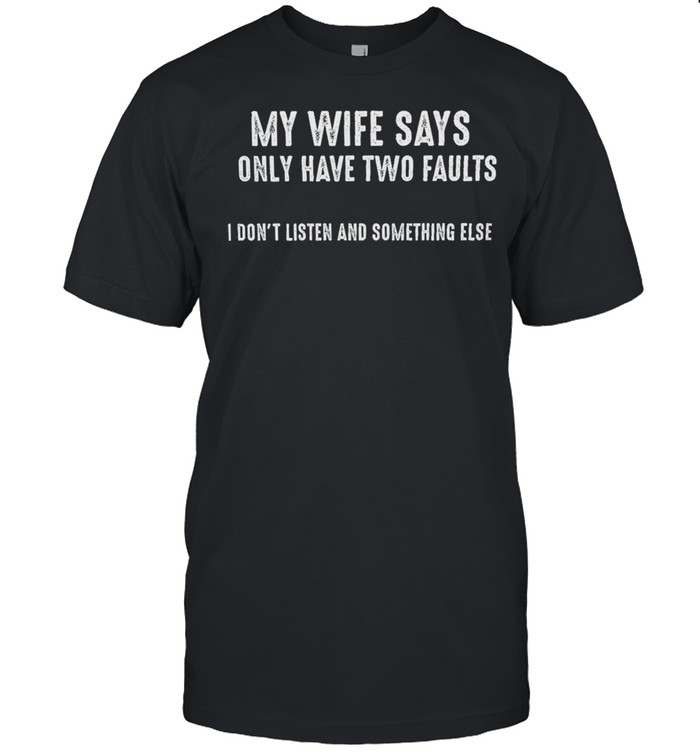 My Wife Says Only Have Two Faults I Dont Listen And Something Else shirt
