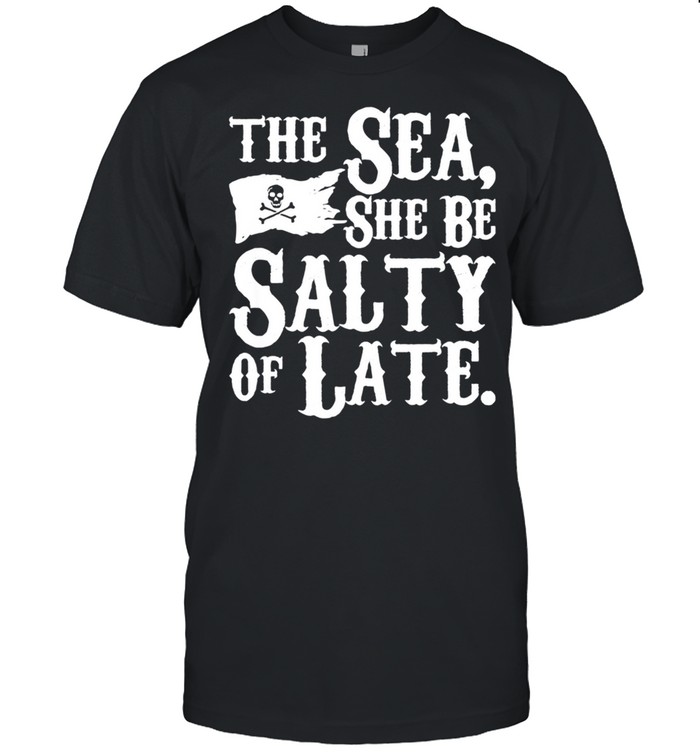 Pirate The Sea, She Be Salty Of Late shirt