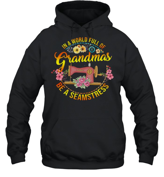 Sewing In A World Full Of Grandmas Be A Seamstress T-shirt Unisex Hoodie