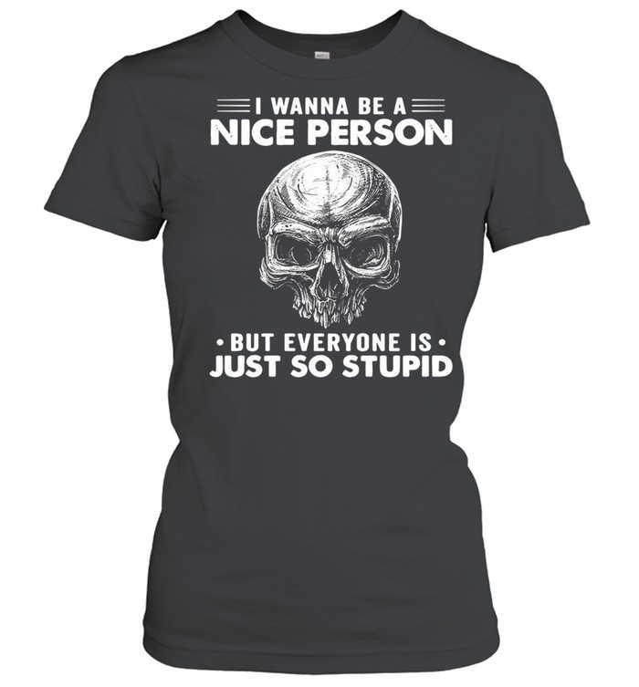 Skull I Wanna Be A Nice Person But Everyone Is Just So Stupid T-shirt Classic Women's T-shirt