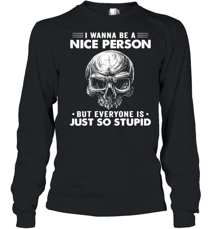 Skull I Wanna Be A Nice Person But Everyone Is Just So Stupid T-shirt Long Sleeved T-shirt