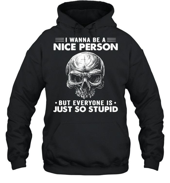 Skull I Wanna Be A Nice Person But Everyone Is Just So Stupid T-shirt Unisex Hoodie