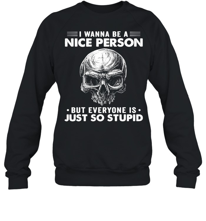 Skull I Wanna Be A Nice Person But Everyone Is Just So Stupid T-shirt Unisex Sweatshirt
