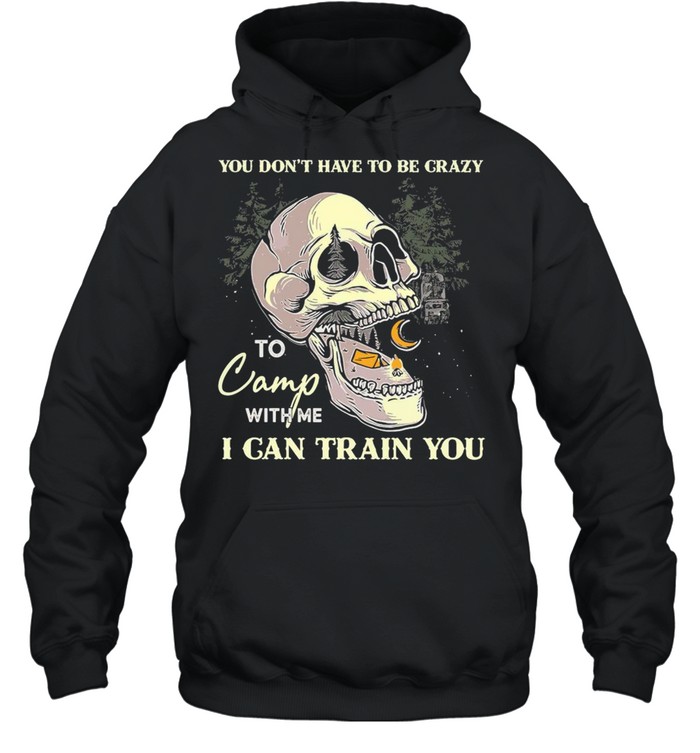 Skull You Don’t Have To Be Crazy To Camp With Me I Can Train You Camping T-shirt Unisex Hoodie