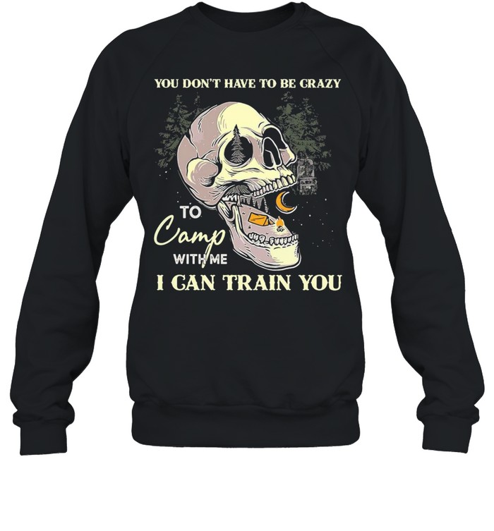 Skull You Don’t Have To Be Crazy To Camp With Me I Can Train You Camping T-shirt Unisex Sweatshirt