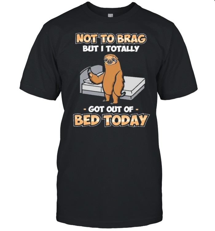 Sloth not to brag but I totally got out of bed today shirt