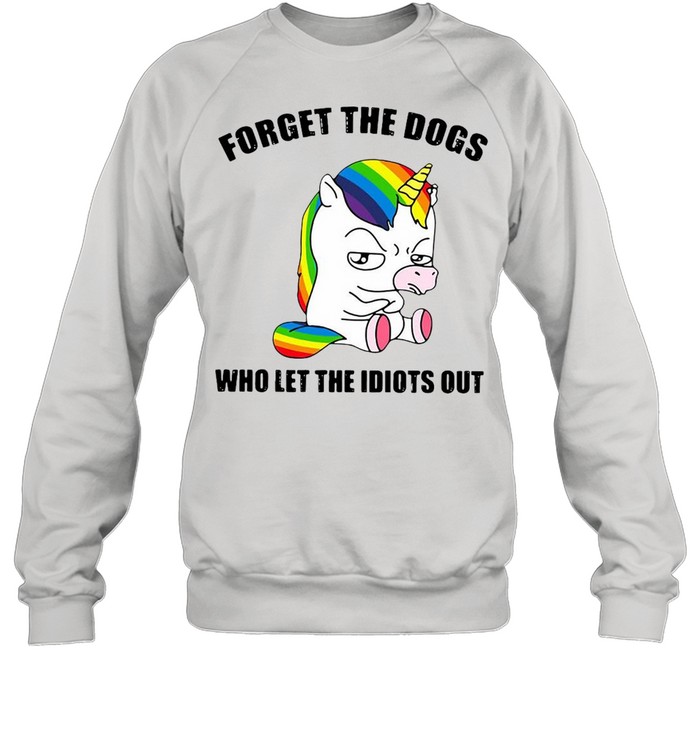 Unicorns Forget The Dogs Who Let The Idiots Out T-shirt Unisex Sweatshirt