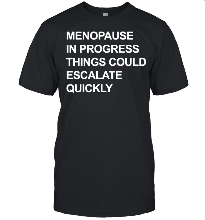 Menopause in progress things could escalate quickly shirt