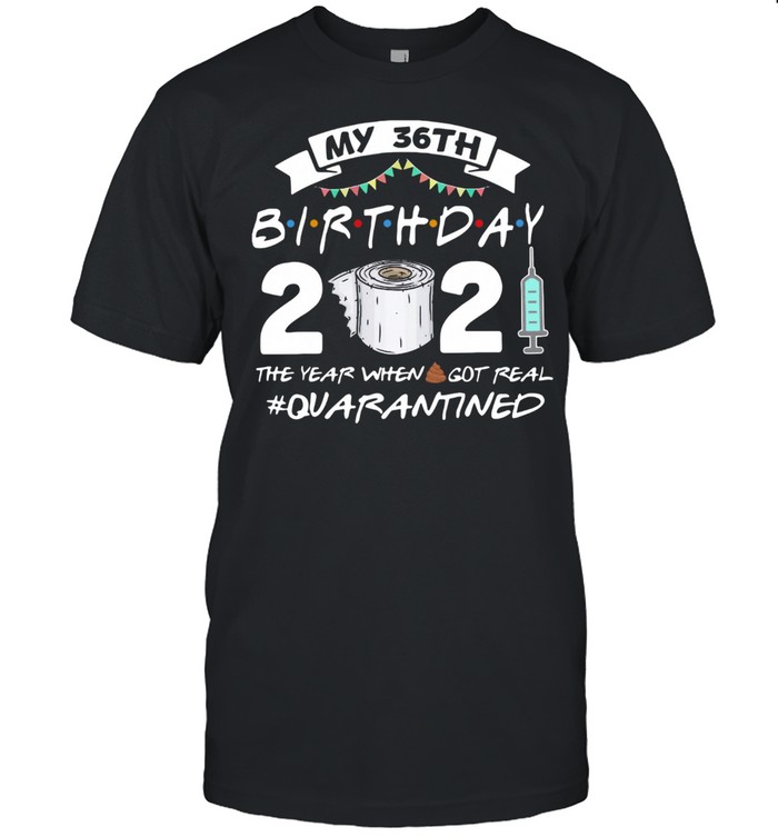 My 36th Birthday 2021 The Year Whenshit Got Real Quarantined shirt