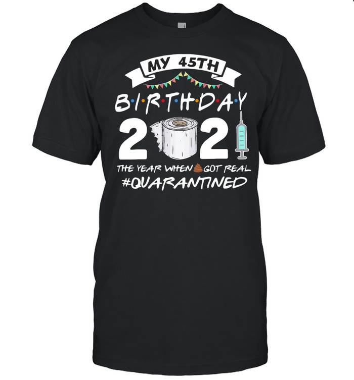 My 45th Birthday 2021 The Year Whenshit Got Real Quarantined shirt
