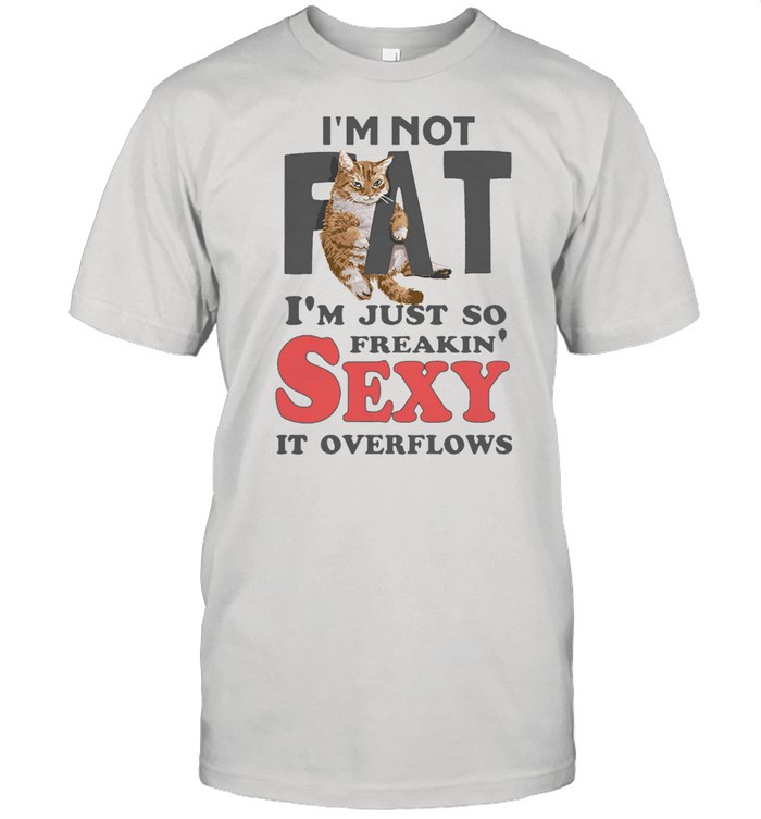 Cat Im not fat Im just so freakin sexy it overflows shirt