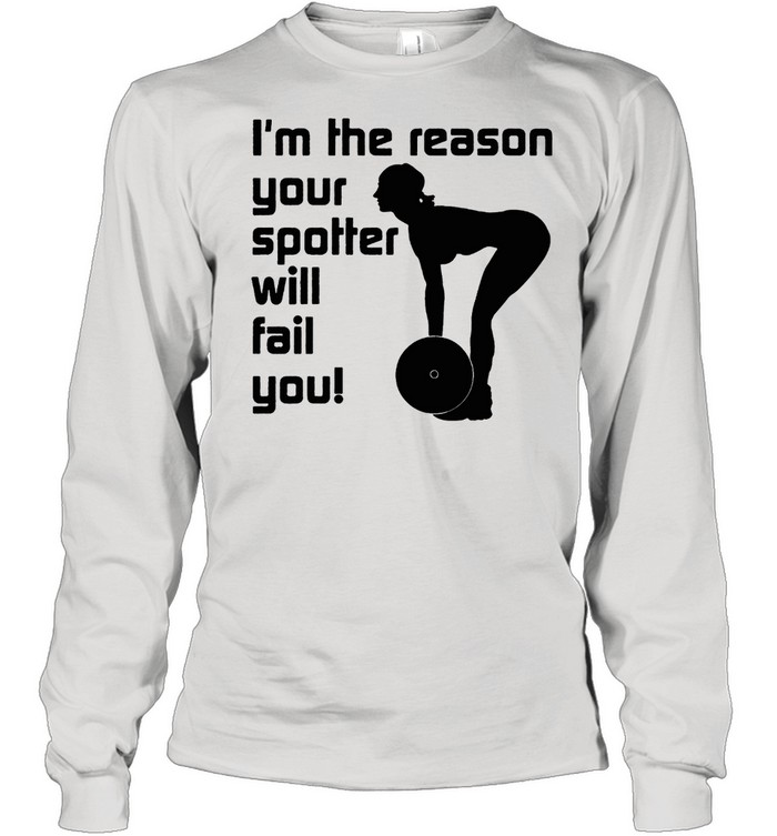 Im The Reason Your Spotter Will Fail You Weight Lifting shirt