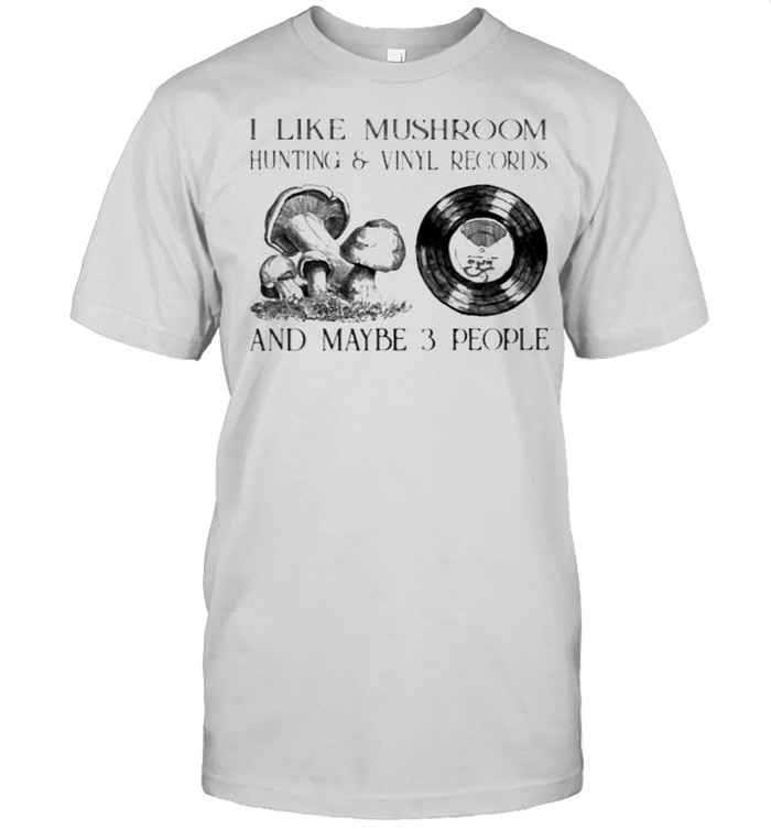 I Like Mushroom Hunting And Vinyl Records And Maybe 3 People Shirt