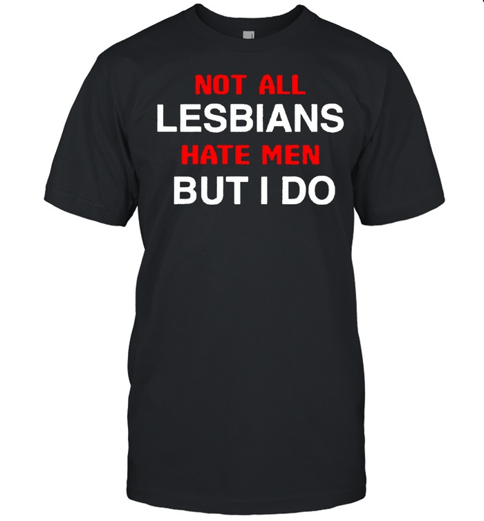 Not all lesbians hate men but I do shirt