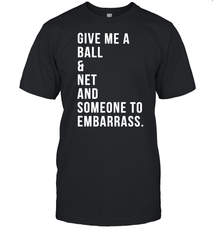 Give me a ball and net and someone to embarrass shirt
