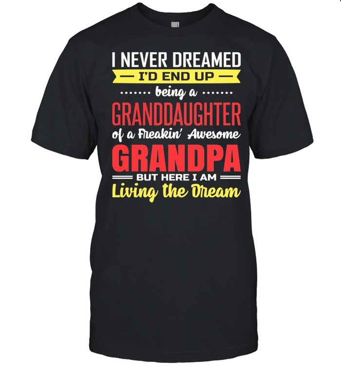 I never dreamed Id end up being a granddaughter of a freaking awesome grandpa but here I am living the dream shirt