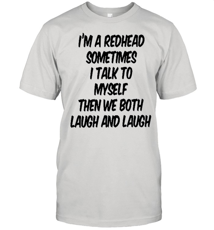I’m a redhead sometimes i talk to myself then we both laugh and laugh shirt
