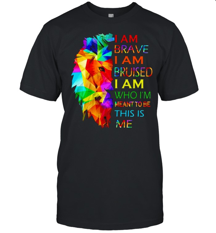 Lion I am brave I am bruised I am who I’m meant to be this is me shirt