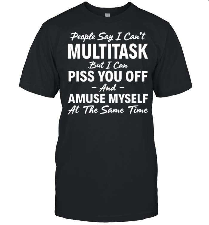 People Say I Cant Multitask But I Can Piss You Off And Amuse Myself shirt