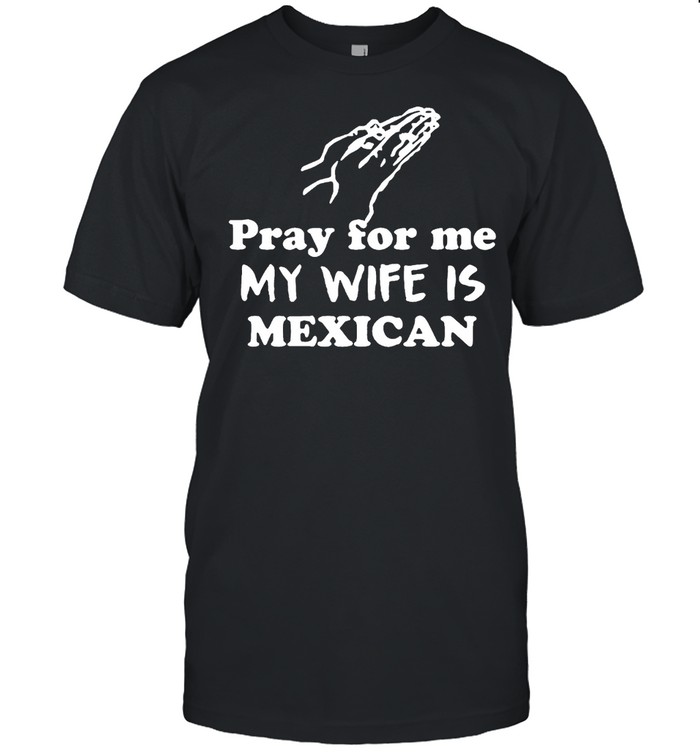 Pray for me my wife is Mexican shirt