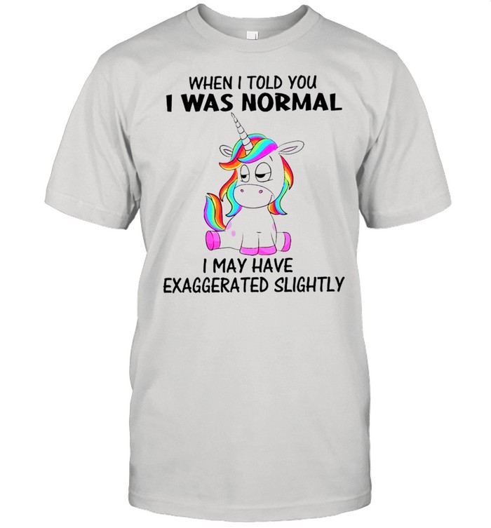 Unicorn When i told you i was normal i may have exaggerated slightly shirt